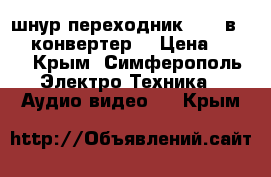 шнур.переходник hdmi в vga (конвертер) › Цена ­ 600 - Крым, Симферополь Электро-Техника » Аудио-видео   . Крым